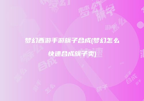 梦幻西游手游旗子合成(梦幻怎么快速合成旗子卖)
