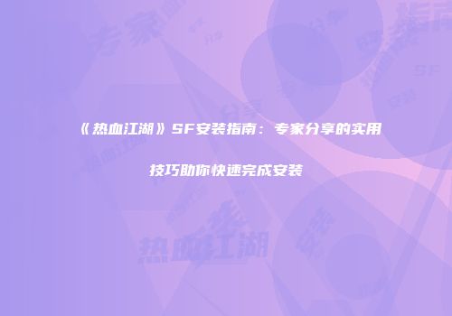《热血江湖》SF安装指南：专家分享的实用技巧助你快速完成安装