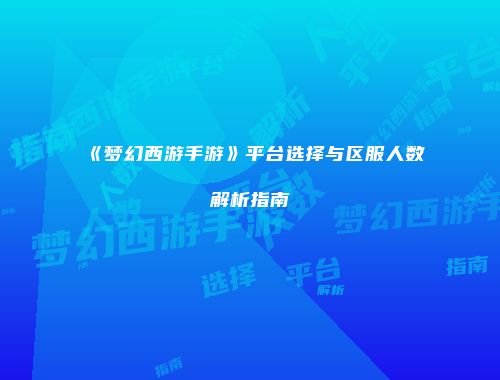 《梦幻西游手游》平台选择与区服人数解析指南