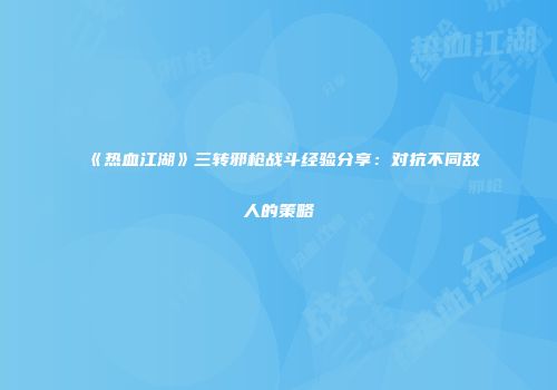《热血江湖》三转邪枪战斗经验分享：对抗不同敌人的策略