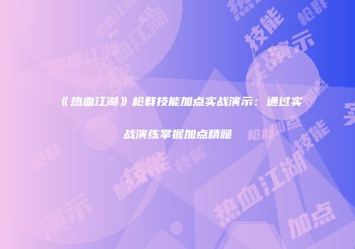 《热血江湖》枪群技能加点实战演示：通过实战演练掌握加点精髓