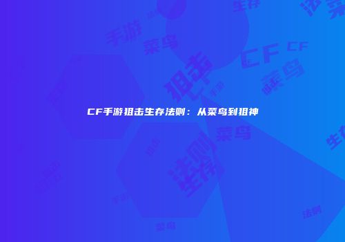 CF手游狙击生存法则：从菜鸟到狙神