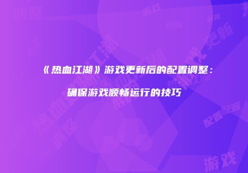 《热血江湖》游戏更新后的配置调整:确保游戏顺畅运行的技巧