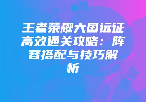 王者荣耀六国远征高效通关攻略：阵容搭配与技巧解析
