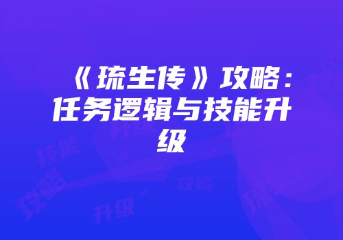 《琉生传》攻略：任务逻辑与技能升级