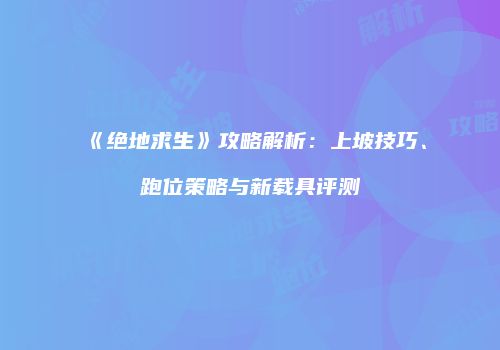 《绝地求生》攻略解析：上坡技巧、跑位策略与新载具评测