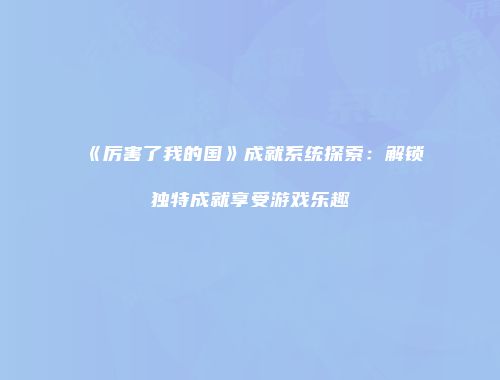 《厉害了我的国》成就系统探索：解锁独特成就享受游戏乐趣