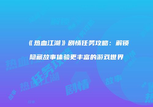 《热血江湖》剧情任务攻略：解锁隐藏故事体验更丰富的游戏世界