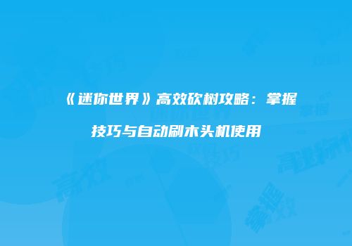 《迷你世界》高效砍树攻略：掌握技巧与自动刷木头机使用