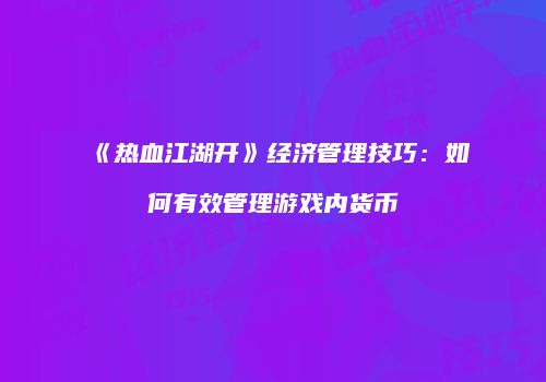 《热血江湖开》经济管理技巧:如何有效管理游戏内货币