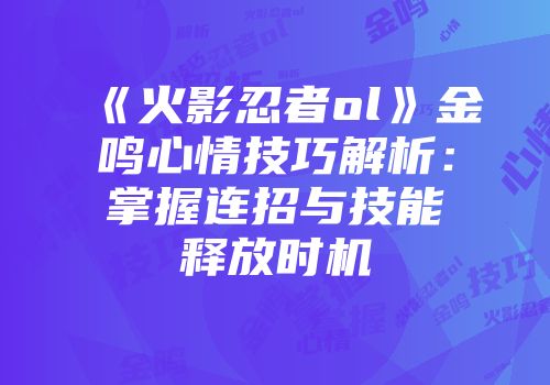 《火影忍者ol》金鸣心情技巧解析：掌握连招与技能释放时机