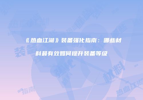 《热血江湖》装备强化指南：哪些材料最有效如何提升装备等级
