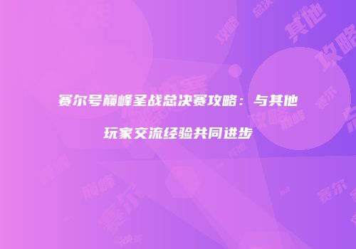 赛尔号巅峰圣战总决赛攻略：与其他玩家交流经验共同进步