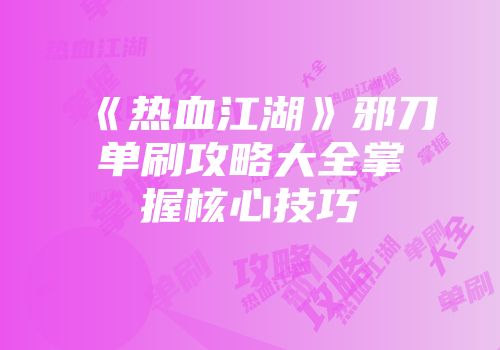 《热血江湖》邪刀单刷攻略大全掌握核心技巧