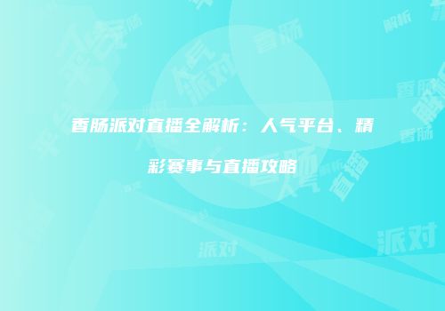香肠派对直播全解析：人气平台、精彩赛事与直播攻略