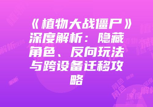 《植物大战僵尸》深度解析：隐藏角色、反向玩法与跨设备迁移攻略