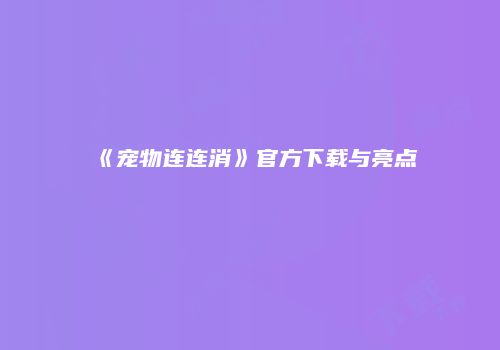 《宠物连连消》官方下载与亮点