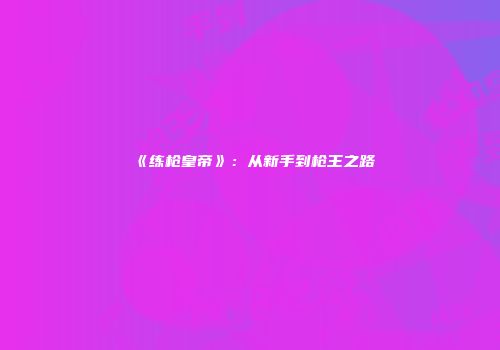 《练枪皇帝》：从新手到枪王之路