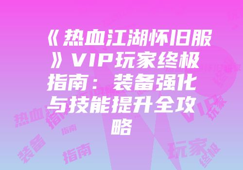 《热血江湖怀旧服》VIP玩家终极指南：装备强化与技能提升全攻略