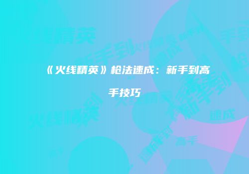 《火线精英》枪法速成：新手到高手技巧