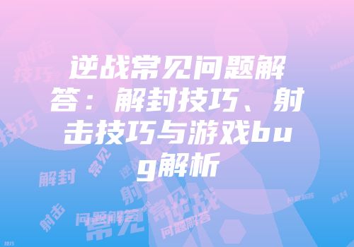 逆战常见问题解答：解封技巧、射击技巧与游戏bug解析