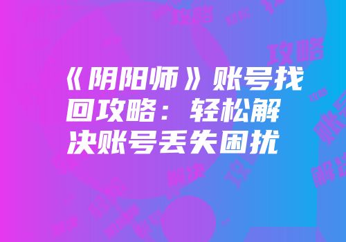 《阴阳师》账号找回攻略：轻松解决账号丢失困扰