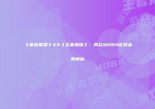 《英雄联盟》VS《王者荣耀》：两款MOBA游戏差异解析