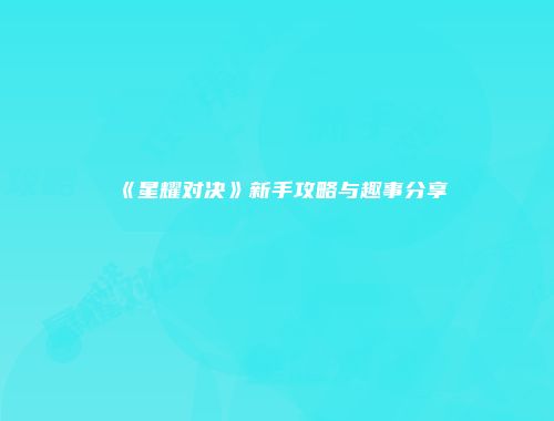 《星耀对决》新手攻略与趣事分享