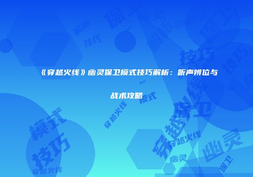 《穿越火线》幽灵保卫模式技巧解析：听声辨位与战术攻略