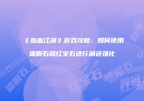 《热血江湖》游戏攻略：如何使用猫眼石和红宝石进行角色强化