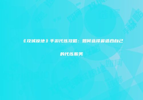 《攻城掠地》手游代练攻略：如何选择最适合自己的代练服务