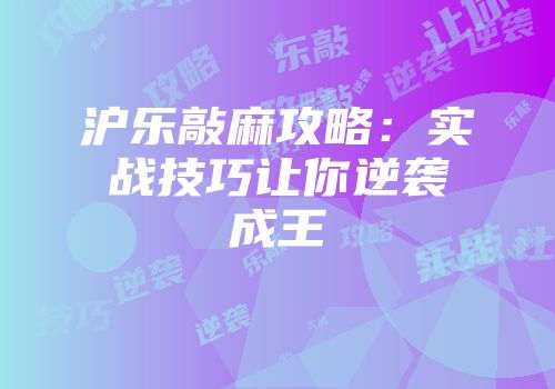 沪乐敲麻攻略：实战技巧让你逆袭成王