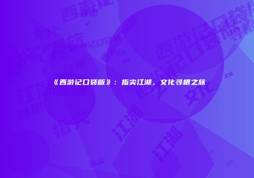 《西游记口袋版》：指尖江湖，文化寻根之旅