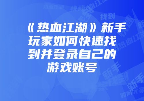 《热血江湖》新手玩家如何快速找到并登录自己的游戏账号