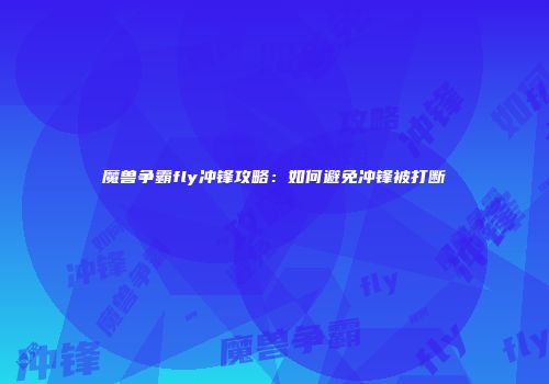 魔兽争霸fly冲锋攻略：如何避免冲锋被打断