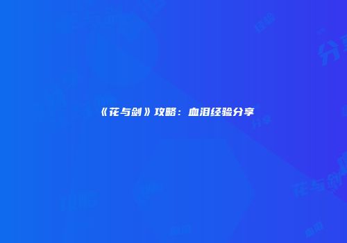 《花与剑》攻略：血泪经验分享