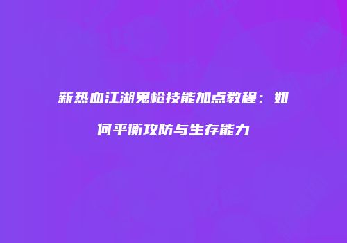 新热血江湖鬼枪技能加点教程：如何平衡攻防与生存能力