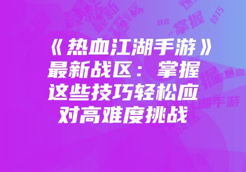 《热血江湖手游》最新战区：掌握这些技巧轻松应对高难度挑战
