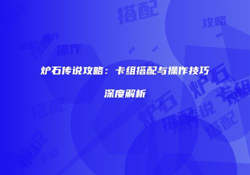 炉石传说攻略：卡组搭配与操作技巧深度解析
