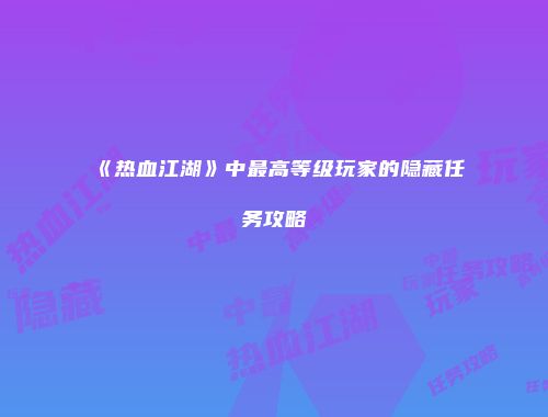 《热血江湖》中最高等级玩家的隐藏任务攻略