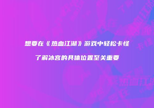 想要在《热血江湖》游戏中轻松卡怪了解冰宫的具体位置至关重要
