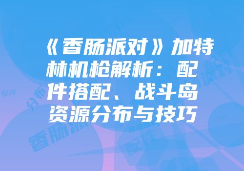 《香肠派对》加特林机枪解析：配件搭配、战斗岛资源分布与技巧