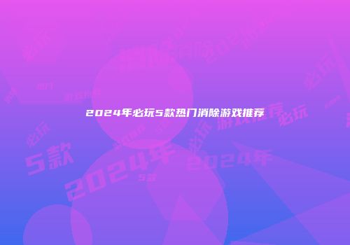 2024年必玩5款热门消除游戏推荐