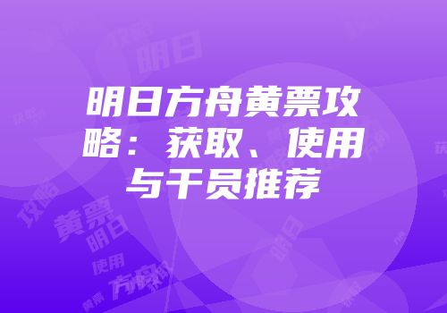 明日方舟黄票攻略：获取、使用与干员推荐