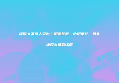 探索《不良人页游》婚姻系统：结婚条件、婚礼流程与奖励详解