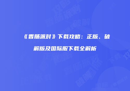 《香肠派对》下载攻略：正版、破解版及国际服下载全解析
