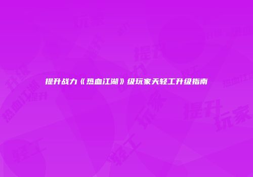 提升战力《热血江湖》级玩家天轻工升级指南