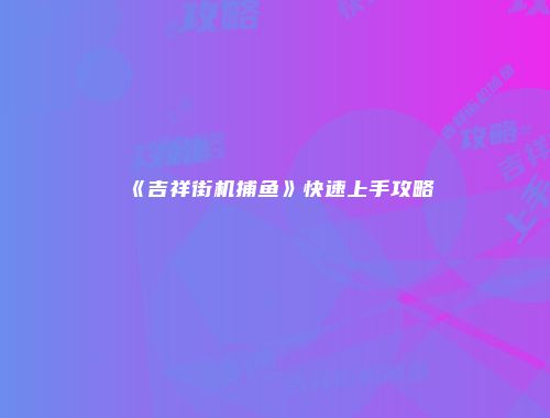 《吉祥街机捕鱼》快速上手攻略