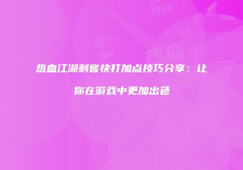 热血江湖刺客快打加点技巧分享：让你在游戏中更加出色