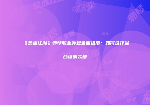 《热血江湖》邪琴职业外观全面指南：如何选择最合适的装备